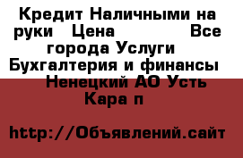 Кредит Наличными на руки › Цена ­ 50 000 - Все города Услуги » Бухгалтерия и финансы   . Ненецкий АО,Усть-Кара п.